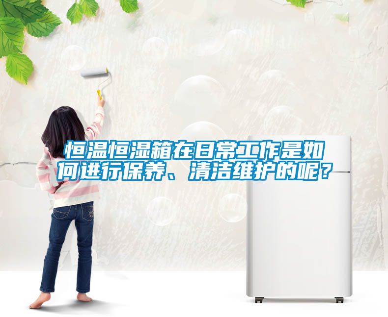恒溫恒濕箱在日常工作是如何進(jìn)行保養(yǎng)、清潔維護(hù)的呢？