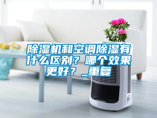 除濕機和空調(diào)除濕有什么區(qū)別？哪個效果更好？_重復(fù)