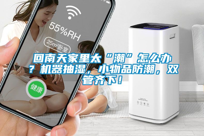 回南天家里太“潮”怎么辦？機器抽濕，小物品防潮，雙管齊下！
