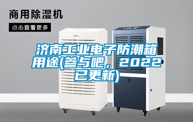濟(jì)南工業(yè)電子防潮箱用途(參與吧，2022已更新)