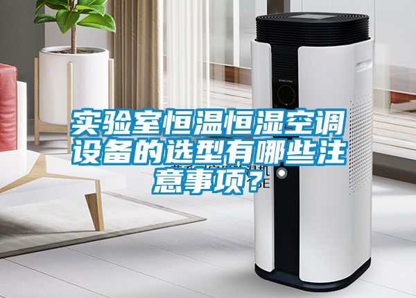 實(shí)驗(yàn)室恒溫恒濕空調(diào)設(shè)備的選型有哪些注意事項(xiàng)？